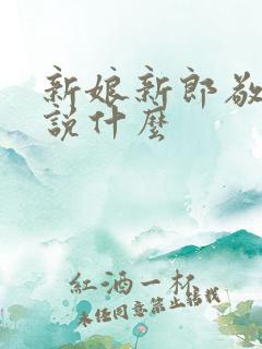 新娘新郎敬酒时说什么