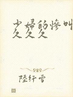 少妇的惨叫高潮久久久