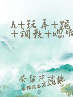 h+玩弄+跪趴+调教+嗯啊