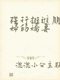 强行挺进朋友孕妇的娇妻