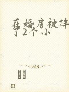 在婚房被伴郎c了2个小