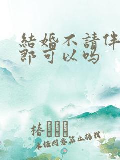 结婚不请伴娘伴郎可以吗