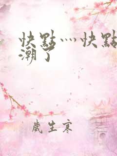 快点灬快点灬高潮了