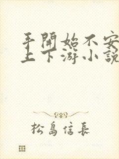 手开始不安分的上下游小说