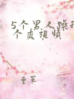 5个男人躁我一个爽视频