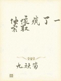 他像疯了一样的索取