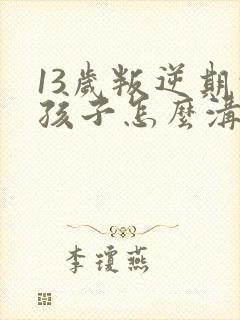 13岁叛逆期的孩子怎么沟通