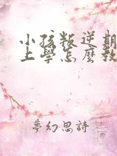 小孩叛逆期不想上学怎么教育怎么跟他沟通