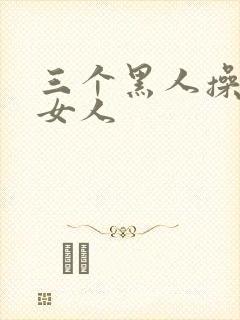 三个黑人操中国女人