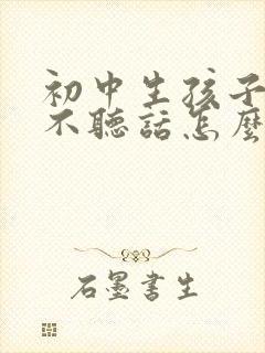 初中生孩子叛逆不听话怎么办