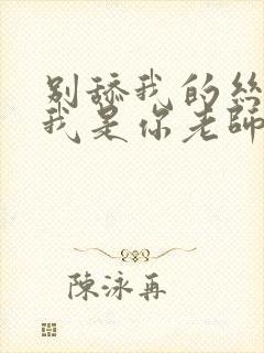 别舔我的丝袜 我是你老师