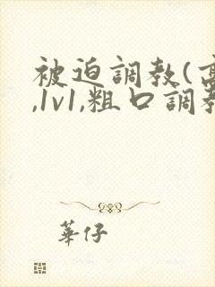 被迫调教(高h,1v1,粗口调教)