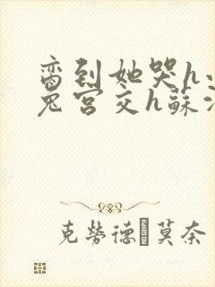 脔到她哭h小白兔宫交h苏沫