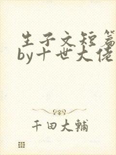生子文短篇合集by十世大佬攻略免费阅