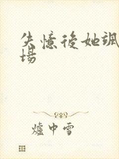 失忆后她飒爆全场