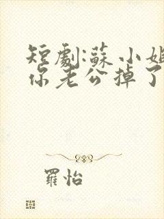 短剧:苏小姐,你老公掉了