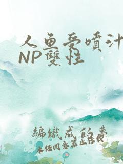 人鱼受喷汁红肿NP双性