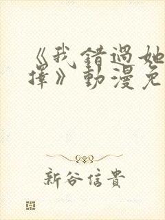 《我错过她的选择》动漫免费观看