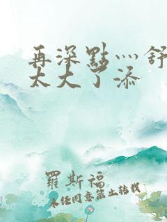 再深点灬舒服灬太大了添