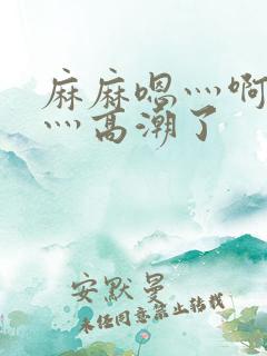 麻麻嗯灬啊灬快灬高潮了