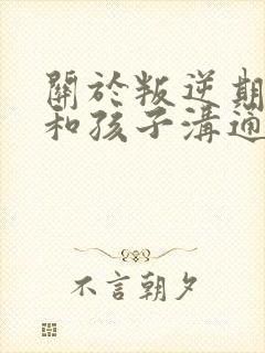 关于叛逆期怎样和孩子沟通