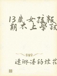 13岁女孩叛逆期不上学该怎么办