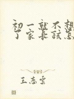 初一就不想上学了家长该怎么办呀