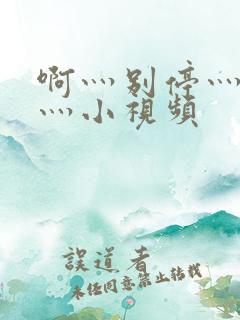 啊灬别停灬用力灬小视频