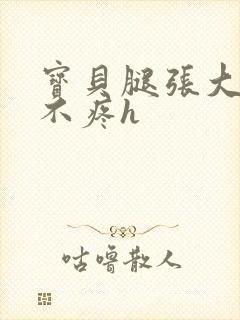 宝贝腿张大点就不疼h