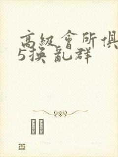高级会所俱乐部5换 乱群