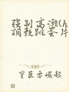 强制高潮(h)调教跳蛋片