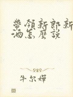 带领新郎新娘敬酒怎么说