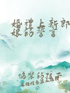 婚礼上新郎对新娘的誓言