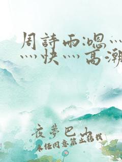 周诗雨:嗯灬啊灬快灬高潮了