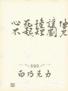 心死后让他高攀不起短剧免费观看
