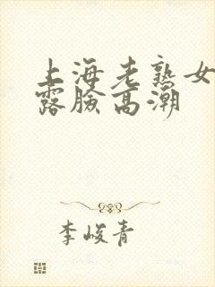 上海老熟女啪啪露脸高潮