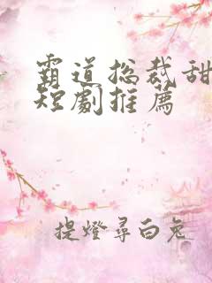 霸道总裁甜宠小短剧推荐