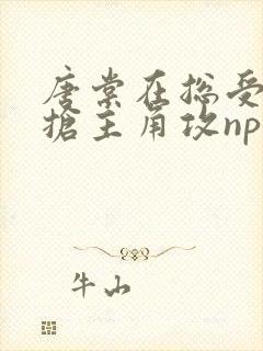 唐棠在总受文里抢主角攻np