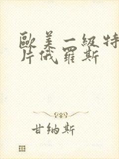 欧美一级特黄大片俄罗斯