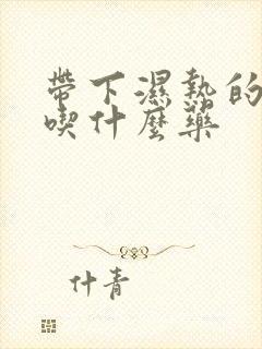 带下湿热的症状吃什么药