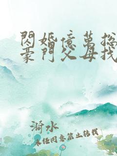 闪婚亿万总裁后豪门父母找来了