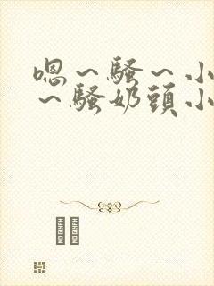 嗯～骚～小淫妇～骚奶头小说