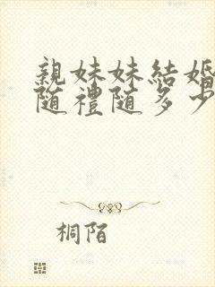 亲妹妹结婚哥哥随礼随多少