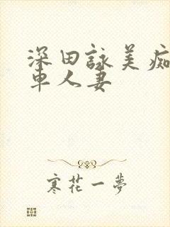 深田咏美痴汉电车人妻