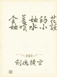 含着她的花蒂让她喷水小说
