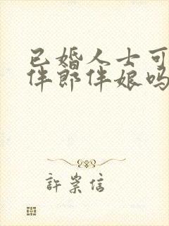 已婚人士可以当伴郎伴娘吗