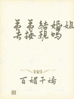 弟弟结婚姐姐要去接亲吗