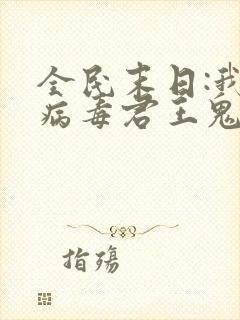 全民末日:我,病毒君王鬼神阎罗txt无删减