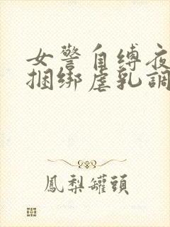 女警自缚夜行被捆绑虐乳调教