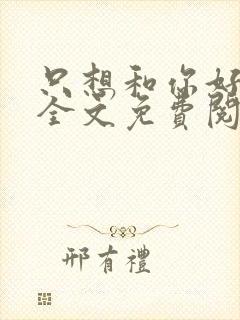 只想和你好好的全文免费阅读